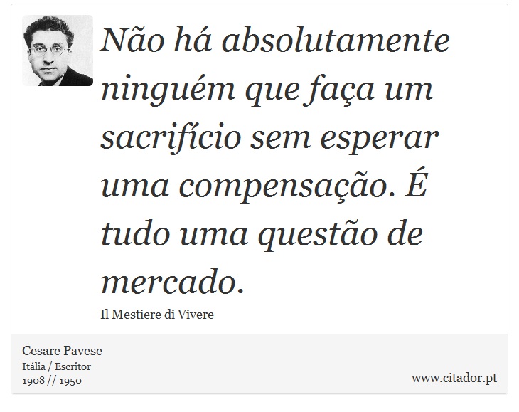 No h absolutamente ningum que faa um sacrifcio sem esperar uma compensao.  tudo uma questo de mercado. - Cesare Pavese - Frases