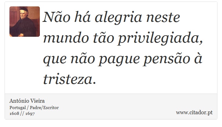 Não há alegria neste mundo tão privilegiada, que não pague pensão à tristeza. - António Vieira - Frases