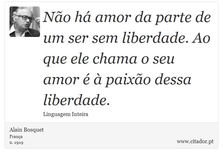 Não há amor da parte de um ser sem liberdade. Ao que ele chama o seu amor é à paixão dessa liberdade. - Alain Bosquet - Frases