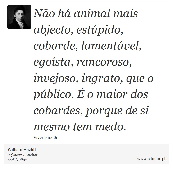 Não há animal mais abjecto, estúpido, cobarde, lamentável, egoísta, rancoroso, invejoso, ingrato, que o público. É o maior dos cobardes, porque de si mesmo tem medo. - William Hazlitt - Frases