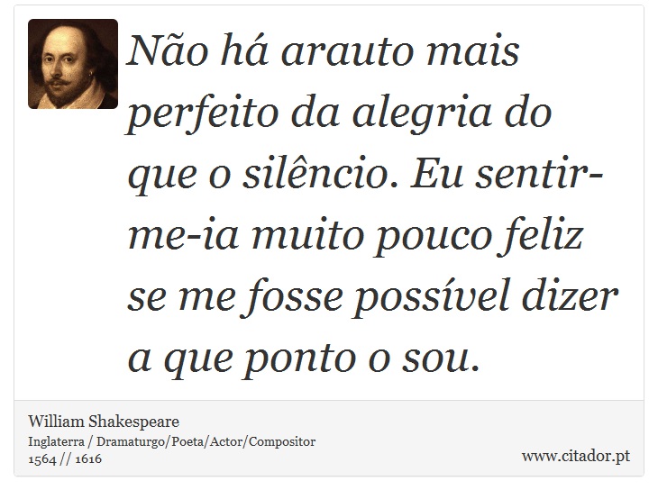 Não há arauto mais perfeito da alegria do que o silêncio. Eu sentir-me-ia muito pouco feliz se me fosse possível dizer a que ponto o sou. - William Shakespeare - Frases