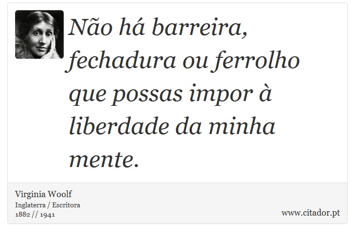 Não há barreira, fechadura ou ferrolho que possas impor à liberdade da minha mente. - Virginia Woolf - Frases