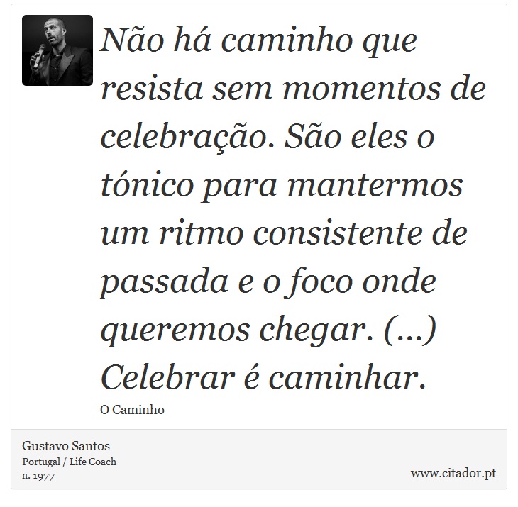 Não há caminho que resista sem momentos de celebração. São eles o tónico para mantermos um ritmo consistente de passada e o foco onde queremos chegar. (...) Celebrar é caminhar. - Gustavo Santos - Frases