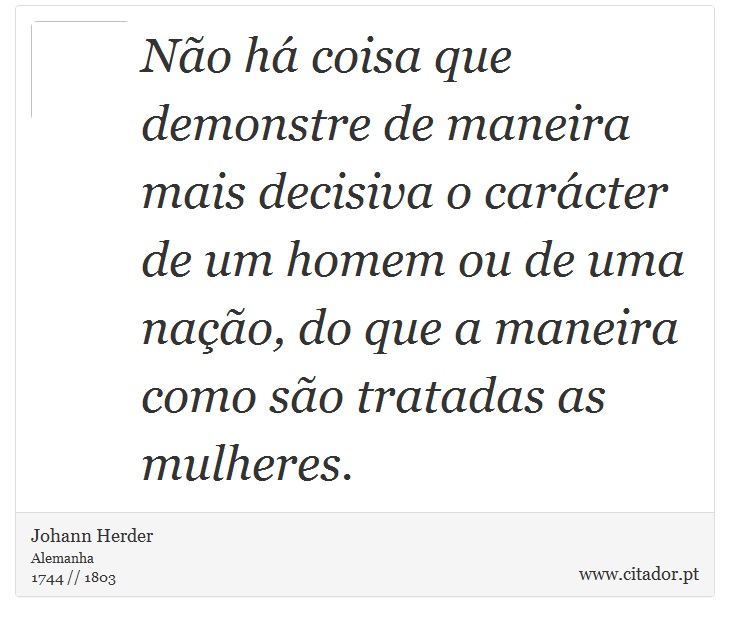 Não há coisa que demonstre de maneira mais decisiva o carácter de um homem ou de uma nação, do que a maneira como são tratadas as mulheres. - Johann Herder - Frases