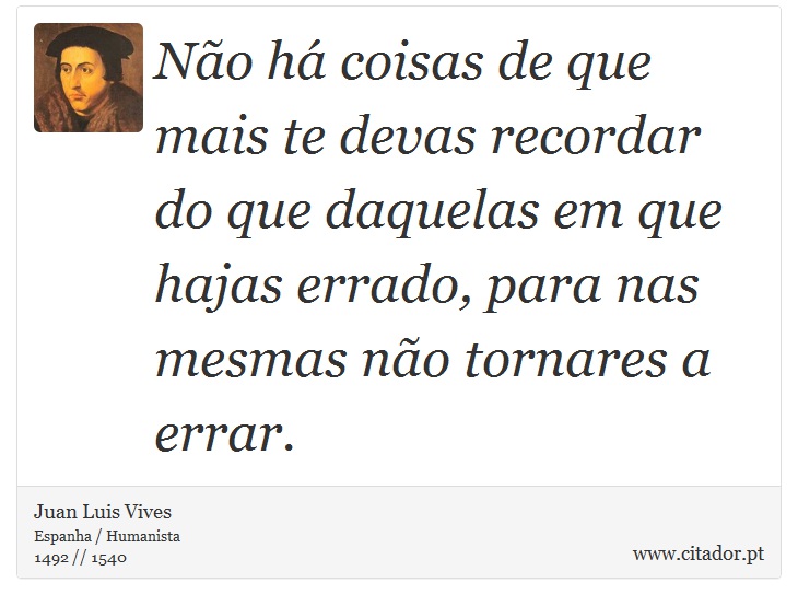 Não há coisas de que mais te devas recordar do que daquelas em que hajas errado, para nas mesmas não tornares a errar. - Juan Luis Vives - Frases