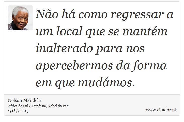 Não há como regressar a um local que se mantém inalterado para nos apercebermos da forma em que mudámos. - Nelson Mandela - Frases