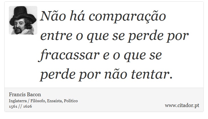 Não há comparação entre o que se perde por fracassar e o que se perde por não tentar. - Francis Bacon - Frases