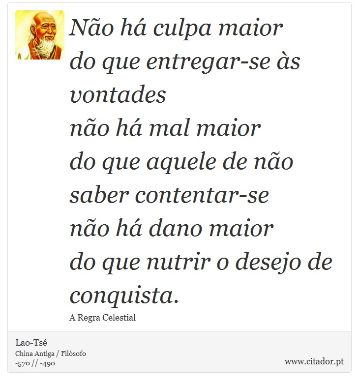 Não há culpa maior <br />
 do que entregar-se às vontades <br />
 não há mal maior <br />
 do que aquele de não saber contentar-se <br />
 não há dano maior <br />
 do que nutrir o desejo de conquista. - Lao-Tsé - Frases