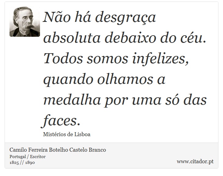 Não há desgraça absoluta debaixo do céu. Todos somos infelizes, quando olhamos a medalha por uma só das faces. - Camilo Ferreira Botelho Castelo Branco - Frases