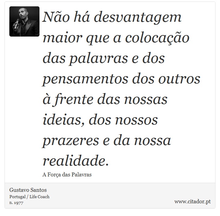Não há desvantagem maior que a colocação das palavras e dos pensamentos dos outros à frente das nossas ideias, dos nossos prazeres e da nossa realidade. - Gustavo Santos - Frases