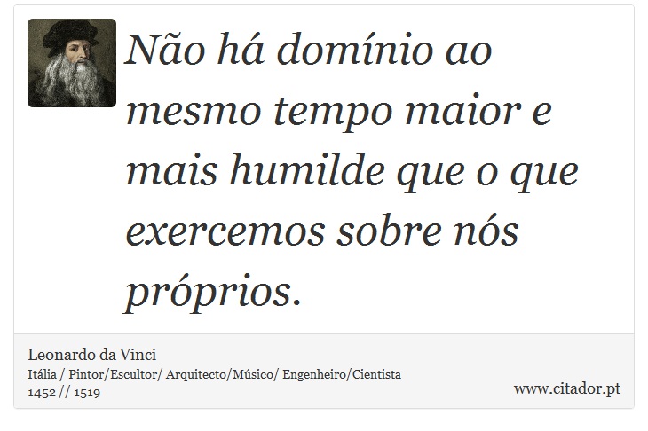 No h domnio ao mesmo tempo maior e mais humilde que o que exercemos sobre ns prprios. - Leonardo da Vinci - Frases