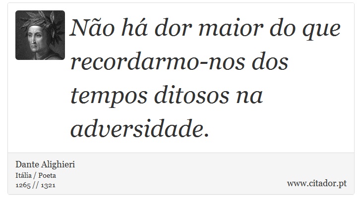 Não há dor maior do que recordarmo-nos dos tempos ditosos na adversidade. - Dante Alighieri - Frases