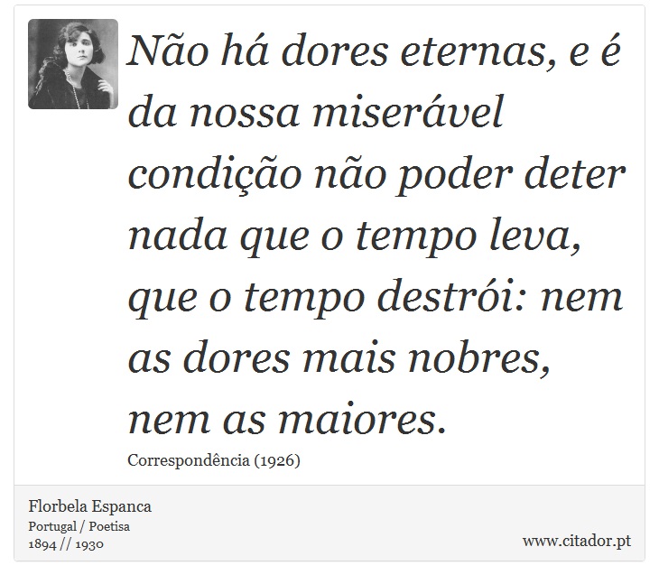 Não há dores eternas, e é da nossa miserável condição não poder deter nada que o tempo leva, que o tempo destrói: nem as dores mais nobres, nem as maiores. - Florbela Espanca - Frases