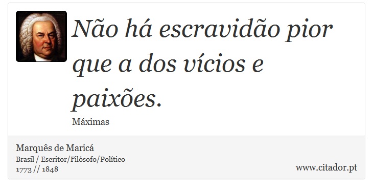 Não há escravidão pior que a dos vícios e paixões. - Marquês de Maricá - Frases