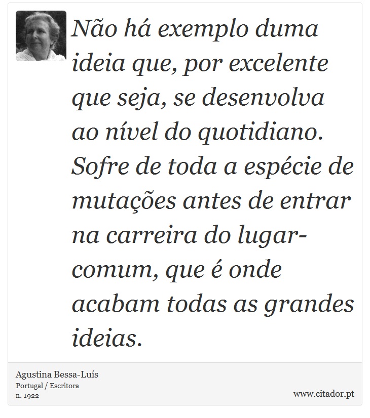 Não há exemplo duma ideia que, por excelente que seja, se desenvolva ao nível do quotidiano. Sofre de toda a espécie de mutações antes de entrar na carreira do lugar-comum, que é onde acabam todas as grandes ideias. - Agustina Bessa-Luís - Frases