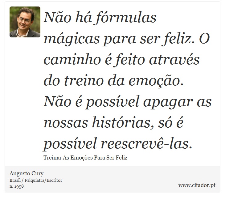 Não há fórmulas mágicas para ser feliz. O caminho é feito através do treino da emoção. Não é possível apagar as nossas histórias, só é possível reescrevê-las. - Augusto Cury - Frases