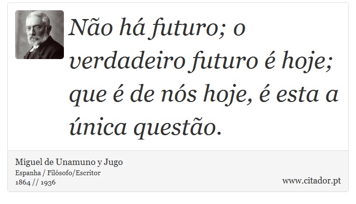 Não há futuro; o verdadeiro futuro é hoje; que é de nós hoje, é esta a única questão. - Miguel de Unamuno y Jugo - Frases