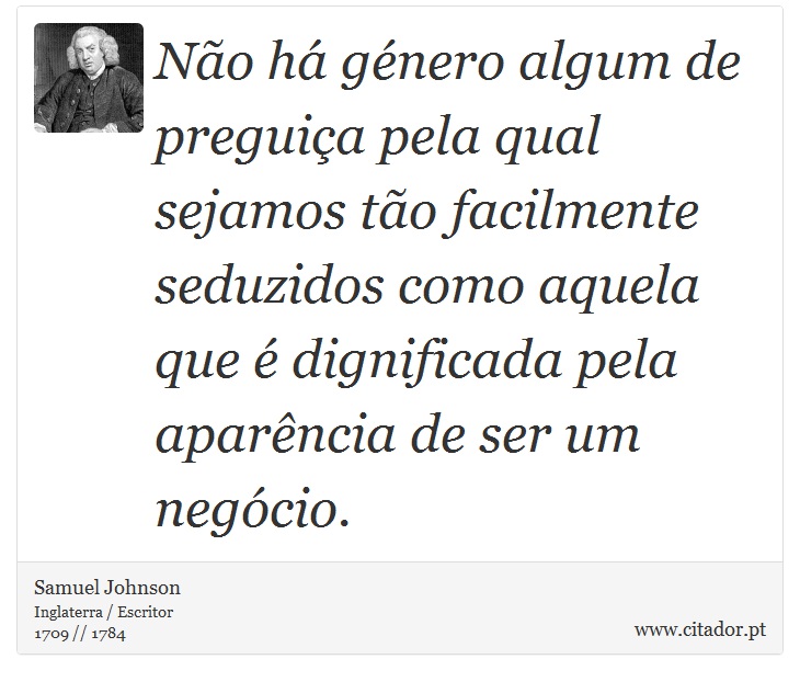 Não há género algum de preguiça pela qual sejamos tão facilmente seduzidos como aquela que é dignificada pela aparência de ser um negócio. - Samuel Johnson - Frases