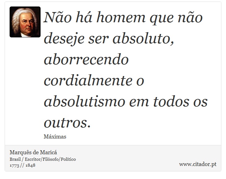 Não há homem que não deseje ser absoluto, aborrecendo cordialmente o absolutismo em todos os outros. - Marquês de Maricá - Frases