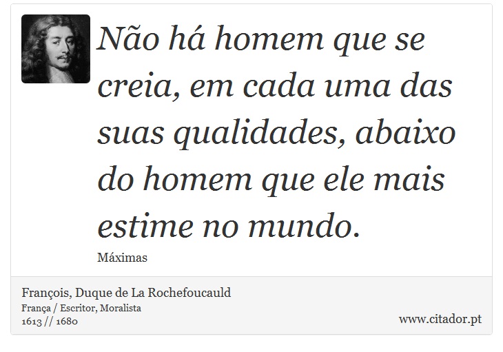 Não há homem que se creia, em cada uma das suas qualidades, abaixo do homem que ele mais estime no mundo. - François, Duque de La Rochefoucauld - Frases
