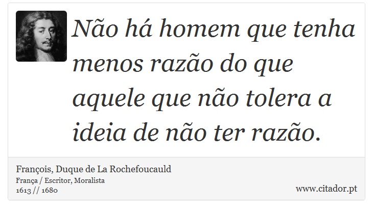 Não há homem que tenha menos razão do que aquele que não tolera a ideia de não ter razão. - François, Duque de La Rochefoucauld - Frases