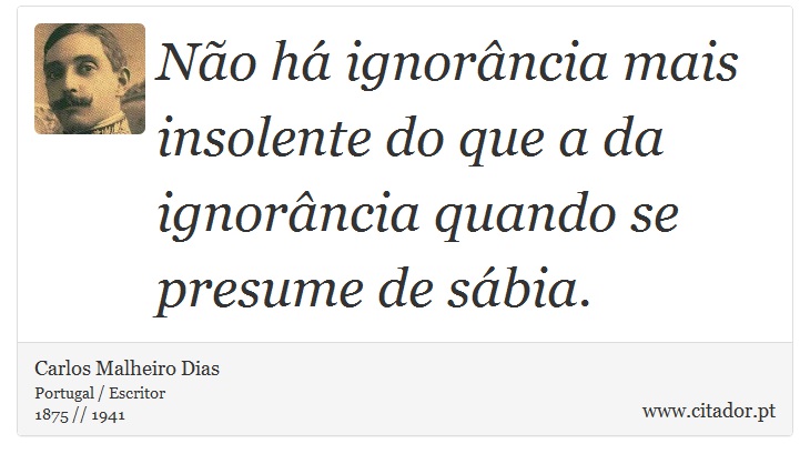 Não há ignorância mais insolente do que a da ignorância quando se presume de sábia. - Carlos Malheiro Dias - Frases