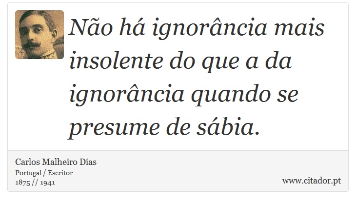 No h ignorncia mais insolente do que a da ignorncia quando se presume de sbia. - Carlos Malheiro Dias - Frases