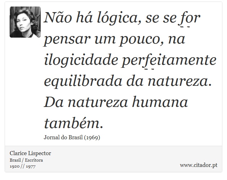 Não há lógica, se se for pensar um pouco, na ilogicidade perfeitamente equilibrada da natureza. Da natureza humana também. - Clarice Lispector - Frases