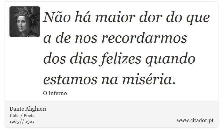 Não há maior dor do que a de nos recordarmos dos dias felizes quando estamos na miséria. - Dante Alighieri - Frases