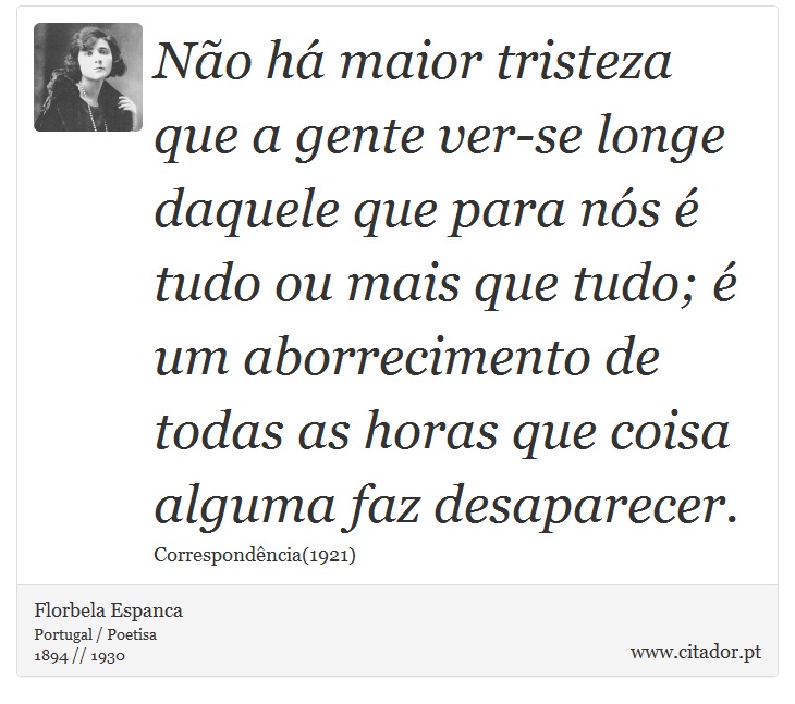 Não há maior tristeza que a gente ver-se longe daquele que para nós é tudo ou mais que tudo; é um aborrecimento de todas as horas que coisa alguma faz desaparecer. - Florbela Espanca - Frases