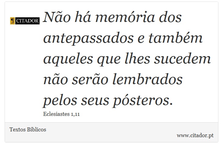 Não há memória dos antepassados e também aqueles que lhes sucedem não serão lembrados pelos seus pósteros. - Textos Bíblicos - Frases