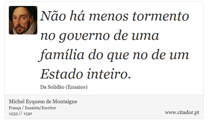 Não há menos tormento no governo de uma família do que no de um Estado inteiro. - Michel Eyquem de Montaigne - Frases