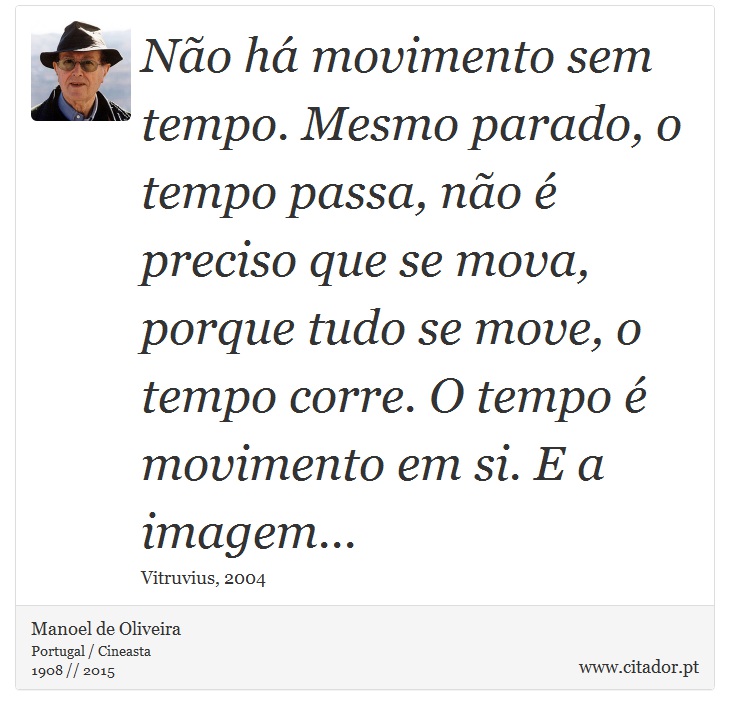 Não há movimento sem tempo. Mesmo parado, o tempo passa, não é preciso que se mova, porque tudo se move, o tempo corre. O tempo é movimento em si. E a imagem... - Manoel de Oliveira - Frases
