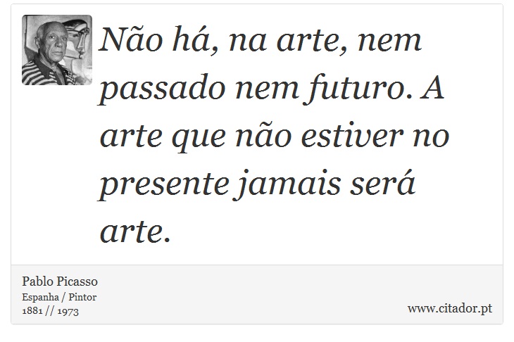 Não há, na arte, nem passado nem futuro. A arte que não estiver no presente jamais será arte. - Pablo Picasso - Frases