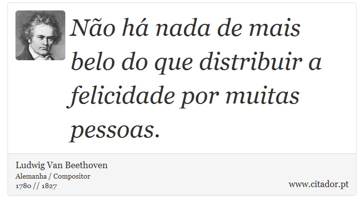 Não há nada de mais belo do que distribuir a felicidade por muitas pessoas. - Ludwig Van Beethoven - Frases