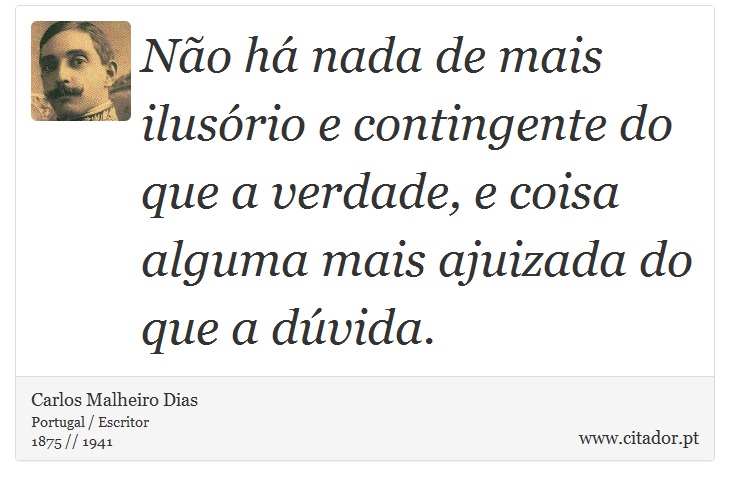 Não há nada de mais ilusório e contingente do que a verdade, e coisa alguma mais ajuizada do que a dúvida. - Carlos Malheiro Dias - Frases