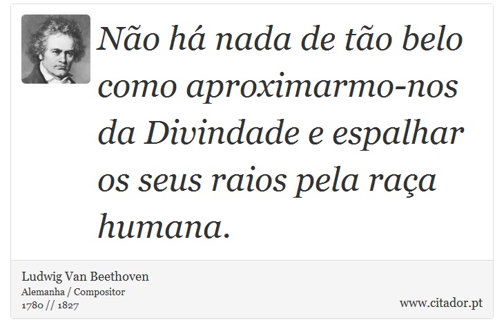 Não há nada de tão belo como aproximarmo-nos da Divindade e espalhar os seus raios pela raça humana. - Ludwig Van Beethoven - Frases