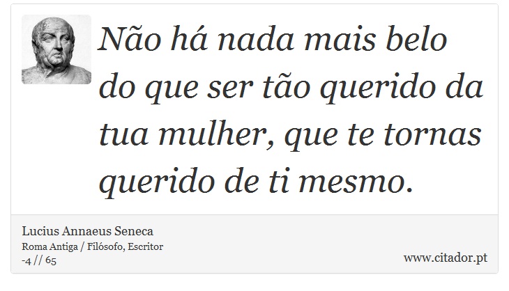 Não há nada mais belo do que ser tão querido da tua mulher, que te tornas querido de ti mesmo. - Lucius Annaeus Seneca - Frases