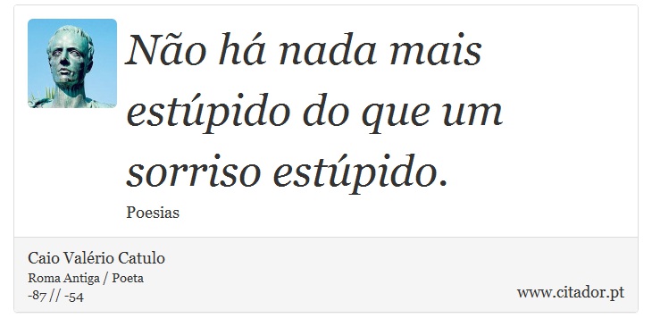 No h nada mais estpido do que um sorriso estpido. - Caio Valrio Catulo - Frases