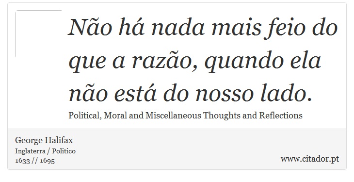 Não há nada mais feio do que a razão, quando ela não está do nosso lado. - George Halifax - Frases