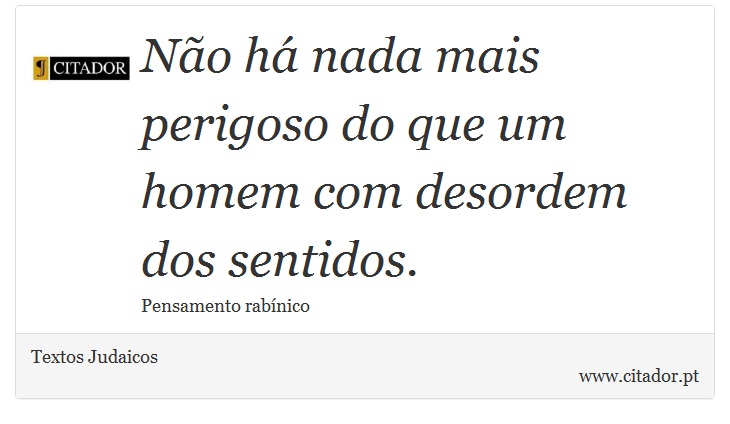 Não há nada mais perigoso do que um homem com desordem dos sentidos. - Textos Judaicos - Frases