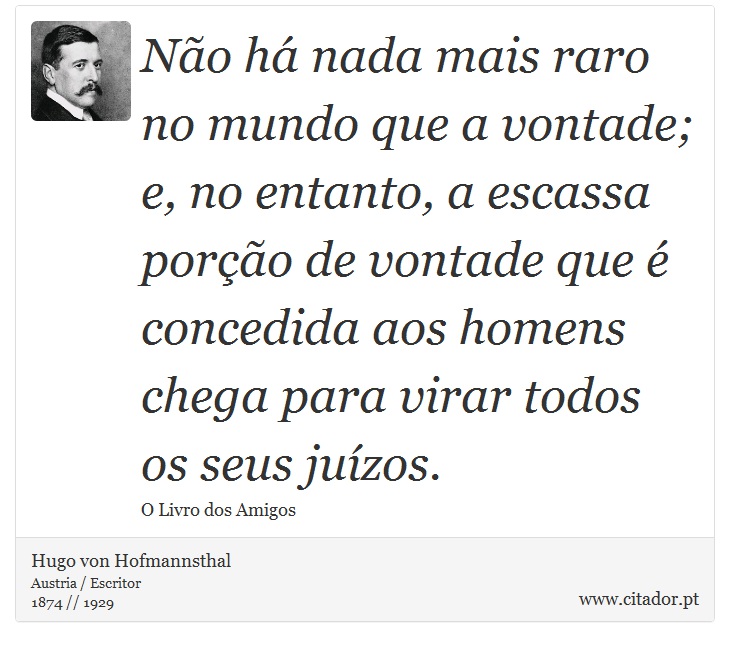 Não há nada mais raro no mundo que a vontade; e, no entanto, a escassa porção de vontade que é concedida aos homens chega para virar todos os seus juízos. - Hugo von Hofmannsthal - Frases