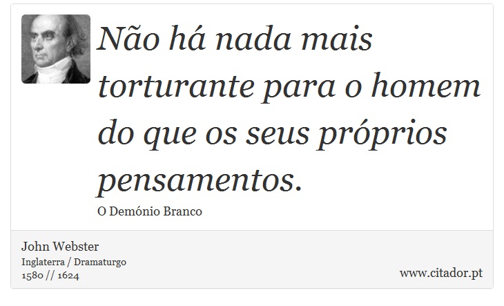 Não há nada mais torturante para o homem do que os seus próprios pensamentos. - John Webster - Frases