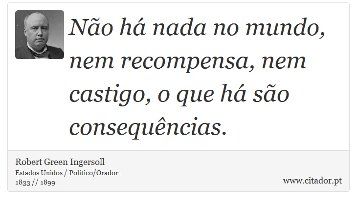 Não há nada no mundo, nem recompensa, nem castigo, o que há são consequências. - Robert Green Ingersoll - Frases