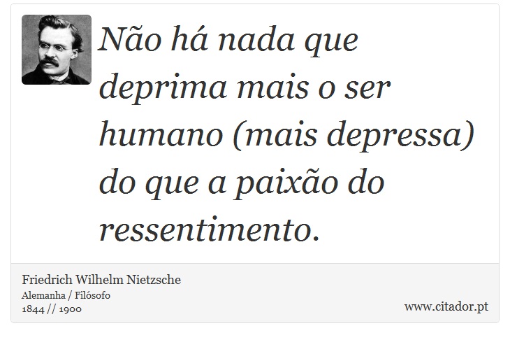 Não há nada que deprima mais o ser humano (mais depressa) do que a paixão do ressentimento. - Friedrich Wilhelm Nietzsche - Frases