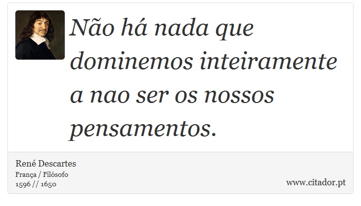 Não há nada que dominemos inteiramente a nao ser os nossos pensamentos. - René Descartes - Frases