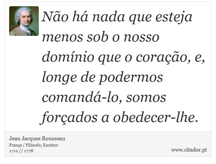 Não há nada que esteja menos sob o nosso domínio que o coração, e, longe de podermos comandá-lo, somos forçados a obedecer-lhe. - Jean Jacques Rousseau - Frases