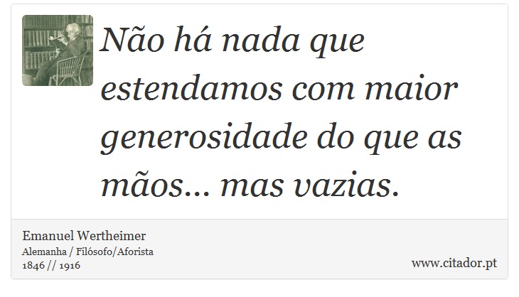 Não há nada que estendamos com maior generosidade do que as mãos... mas vazias. - Emanuel Wertheimer - Frases