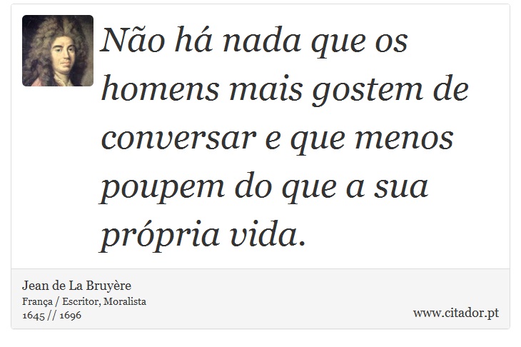 Não há nada que os homens mais gostem de conversar e que menos poupem do que a sua própria vida. - Jean de La Bruyère - Frases