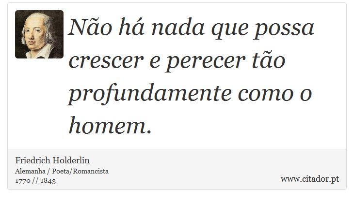 Não há nada que possa crescer e perecer tão profundamente como o homem. - Friedrich Holderlin - Frases